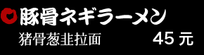 豚骨ネギラーメン 45元